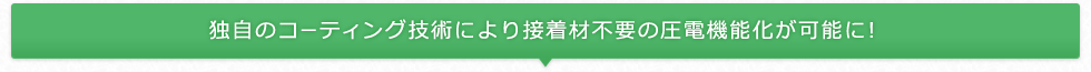 独自のコーティング技術により接着材不要の圧電機能化が可能に！